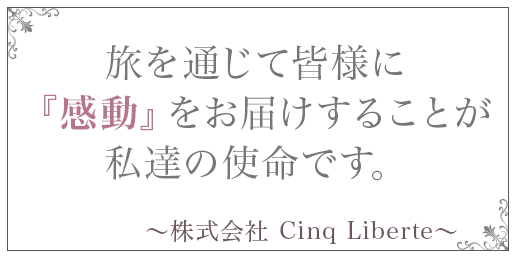 旅を通じて皆様に『感動』をお届けすることが私達の使命です。 ～株式会社 Cinq Liberte～